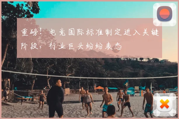 重磅！电竞国际标准制定进入关键阶段，行业巨头纷纷表态