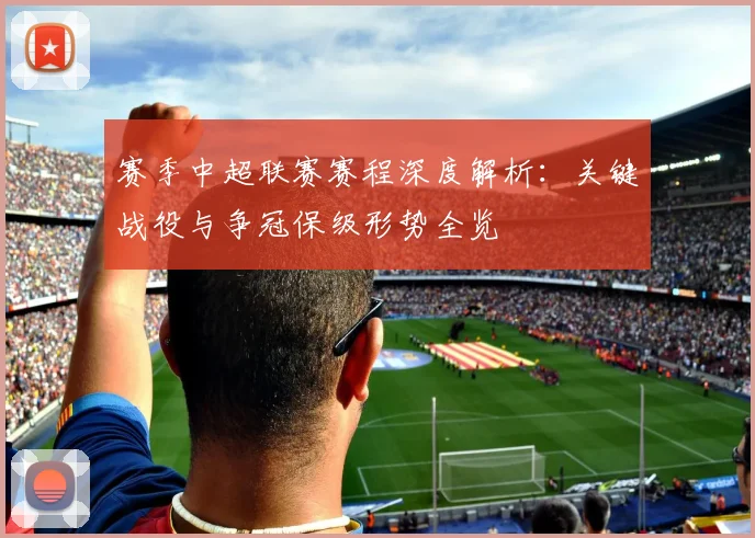 赛季中超联赛赛程深度解析：关键战役与争冠保级形势全览