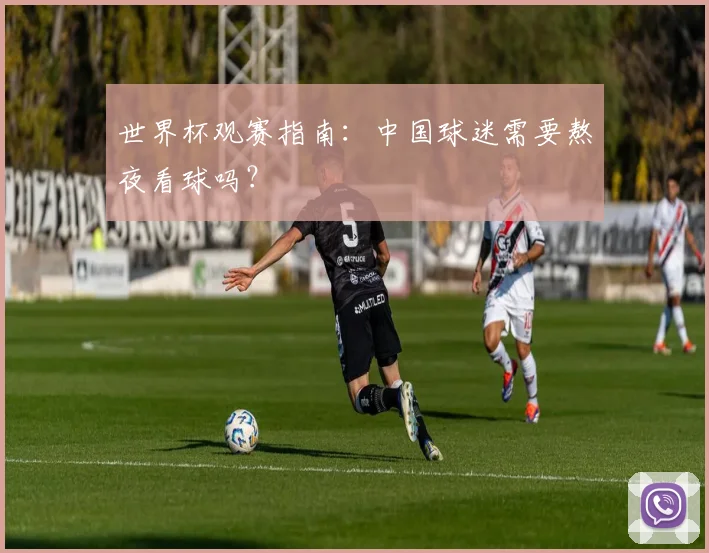 世界杯观赛指南：中国球迷需要熬夜看球吗？